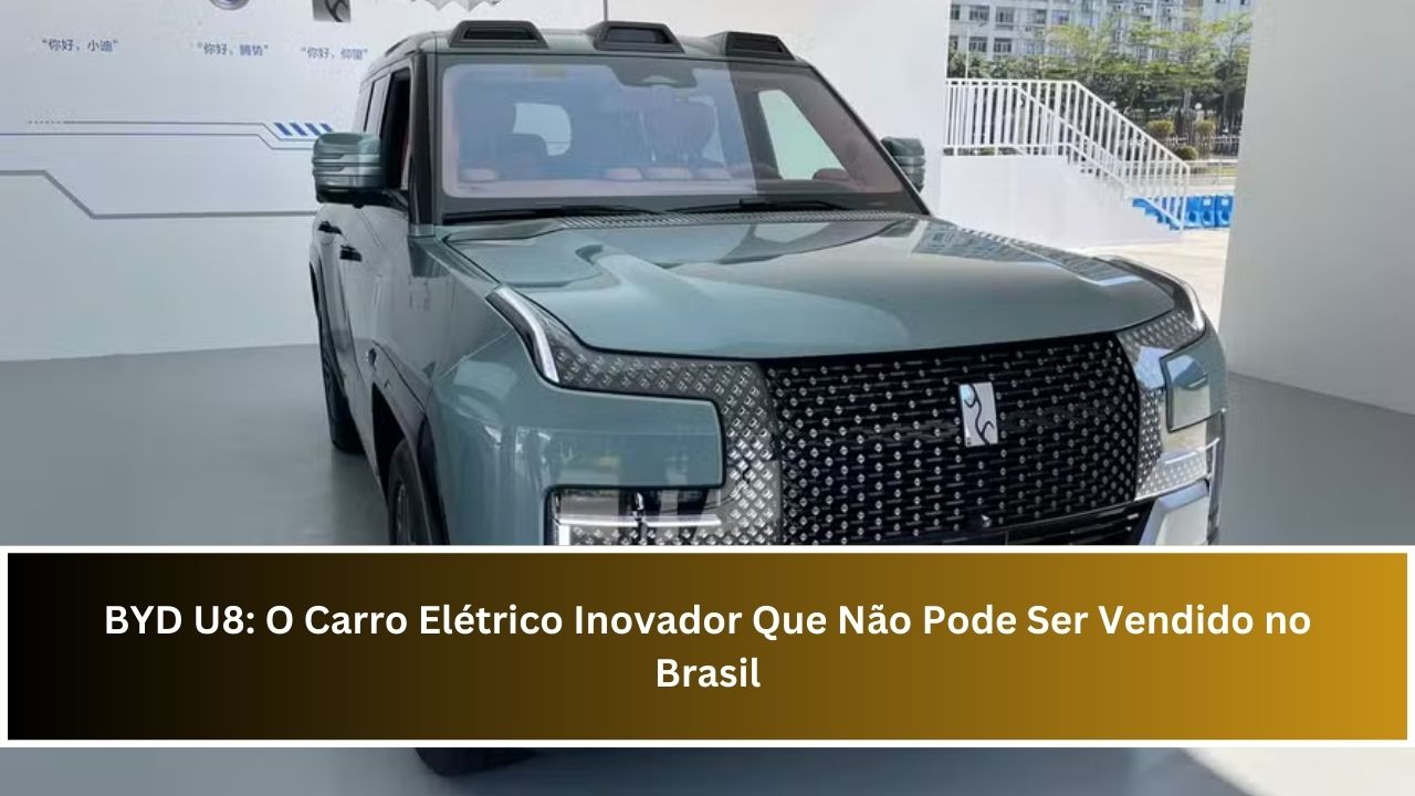 BYD U8: O Carro Elétrico Inovador Que Não Pode Ser Vendido no Brasil