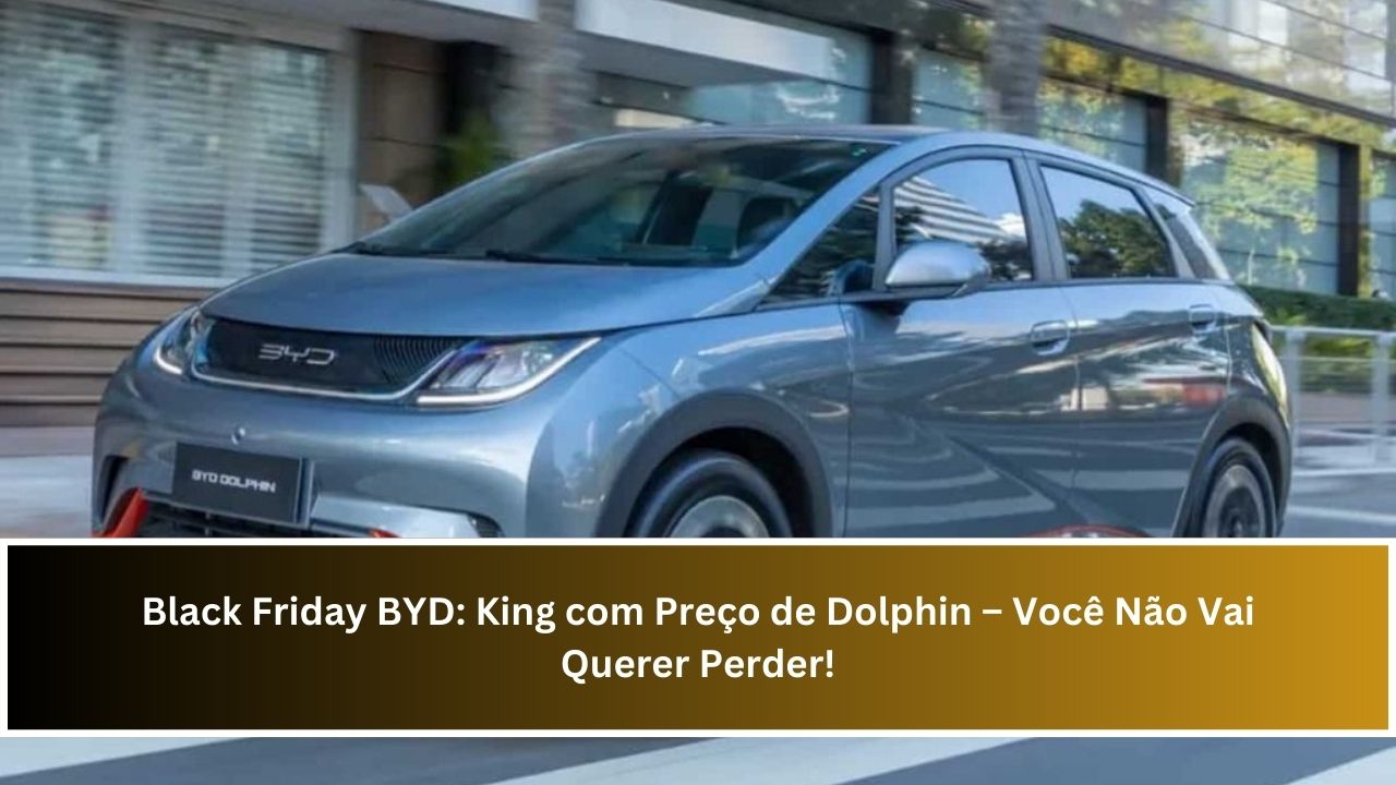 Black Friday BYD: King com Preço de Dolphin – Você Não Vai Querer Perder!