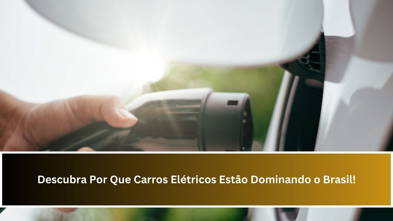 Descubra Por Que Carros Elétricos Estão Dominando o Brasil!