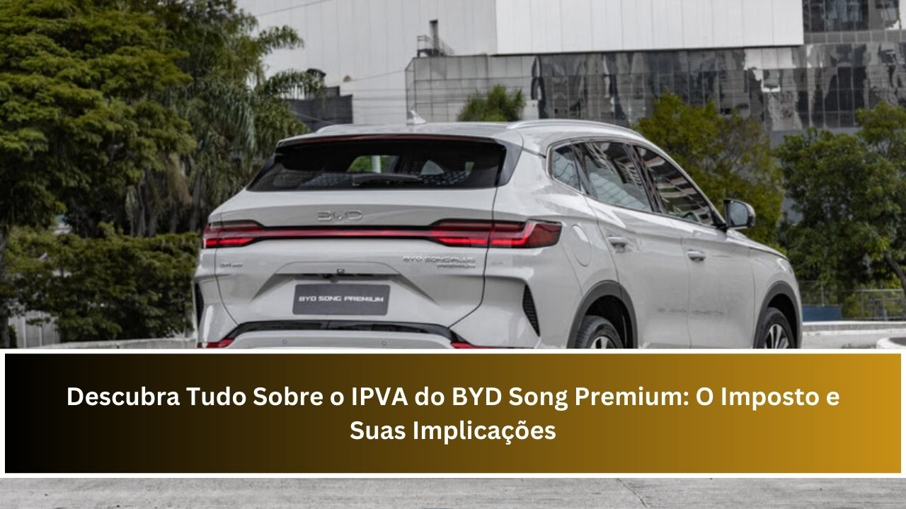 Descubra Tudo Sobre o IPVA do BYD Song Premium: O Imposto e Suas Implicações