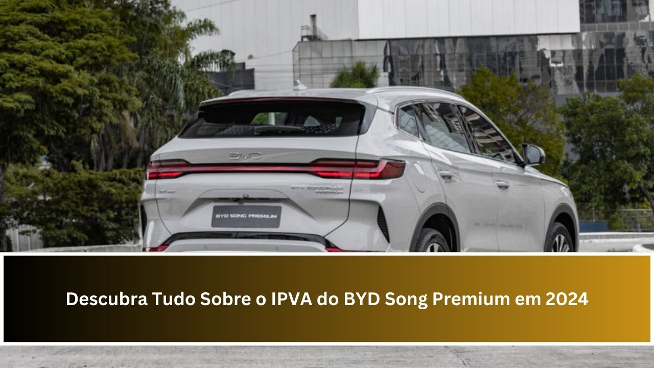 Descubra Tudo Sobre o IPVA do BYD Song Premium em 2024