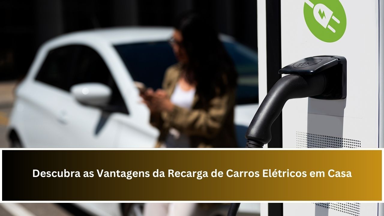 Descubra as Vantagens da Recarga de Carros Elétricos em Casa