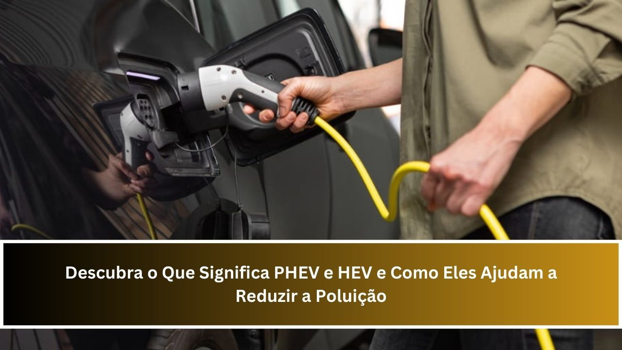 Descubra o Que Significa PHEV e HEV e Como Eles Ajudam a Reduzir a Poluição