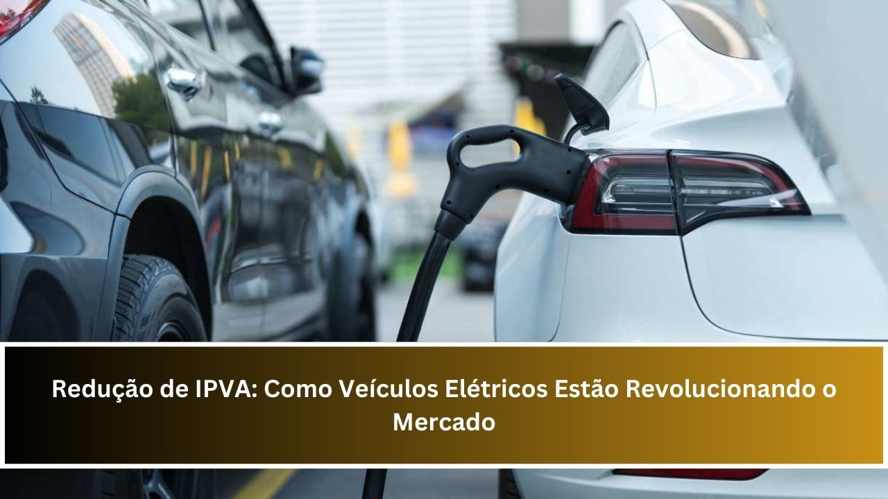 Redução de IPVA: Como Veículos Elétricos Estão Revolucionando o Mercado